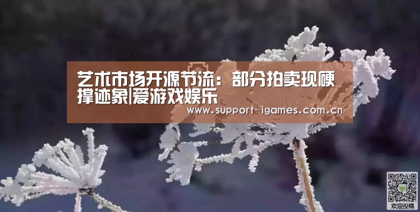 艺术市场开源节流:部分拍卖现硬撑迹象|爱游戏娱乐(图1) 爱游戏娱乐