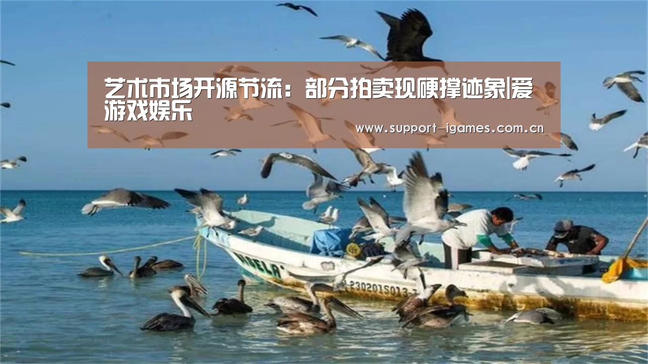 艺术市场开源节流:部分拍卖现硬撑迹象|爱游戏娱乐(图3) 爱游戏体育直播