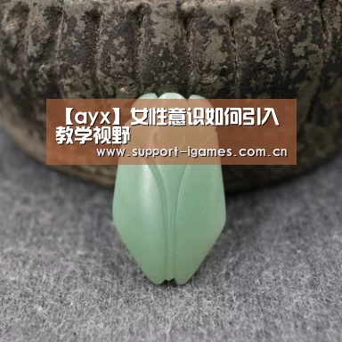 【ayx】女性意识如何引入教学视野(图4) 爱游戏体育直播