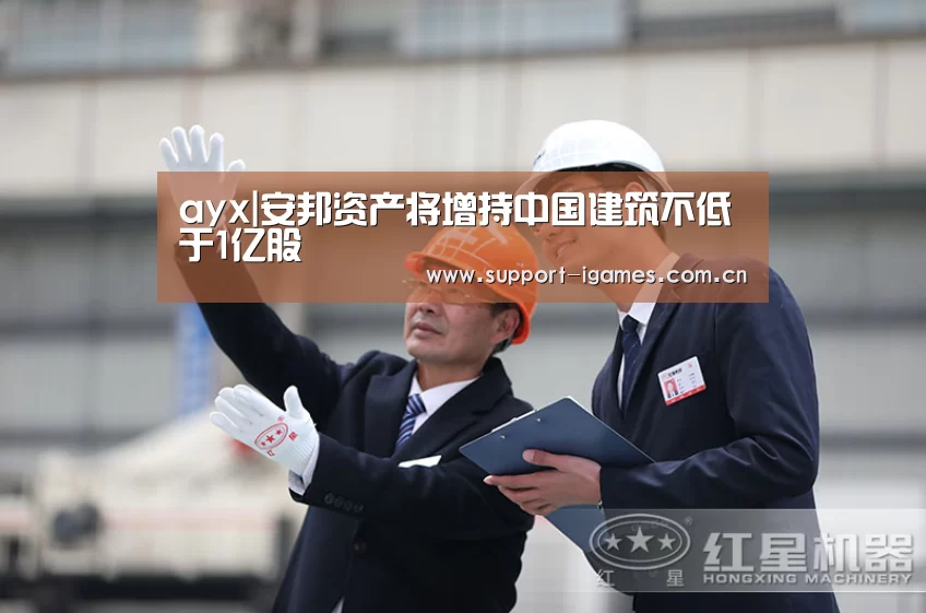 ayx|安邦资产将增持中国建筑不低于1亿股(图1) 爱游戏娱乐