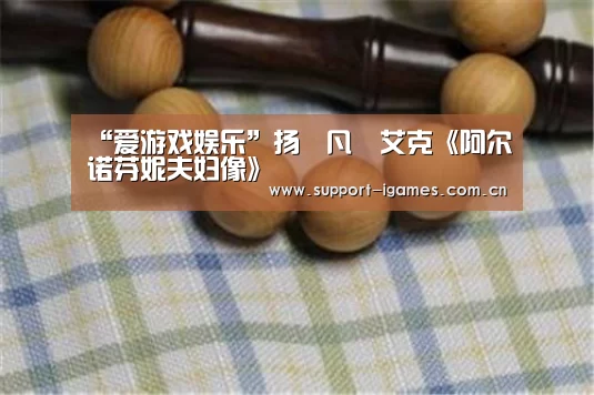 “爱游戏娱乐”扬•凡•艾克《阿尔诺芬妮夫妇像》(图3) “爱游戏娱乐”扬•凡•艾克《阿尔诺芬妮夫妇像》(图3)