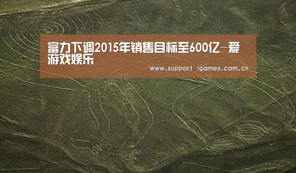 富力下调2015年销售目标至600亿-爱游戏娱乐(图3) 爱游戏娱乐