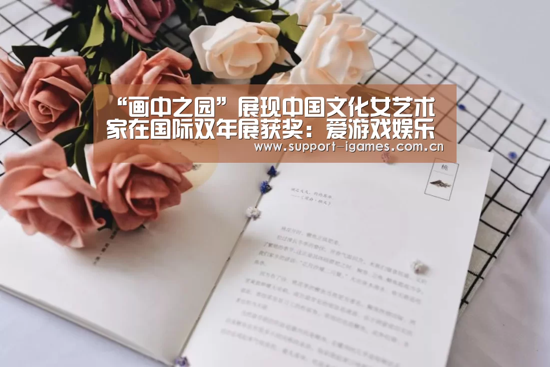 “画中之园”展现中国文化女艺术家在国际双年展获奖:爱游戏娱乐(图1) 爱游戏体育直播