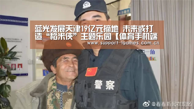 蓝光发展天津19亿元摘地 未来或打造“稻米侠”主题乐园【体育手机端APP】(图1) 爱游戏体育直播