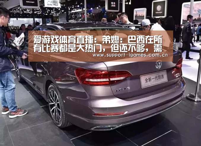 爱游戏体育直播:弟媳:巴西在所有比赛都是大热门,但还不够,需要努力拼搏(图2) 爱游戏娱乐