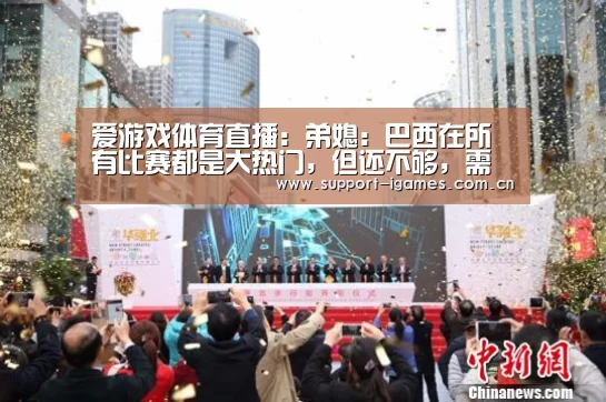 爱游戏体育直播:弟媳:巴西在所有比赛都是大热门,但还不够,需要努力拼搏(图1) 体育手机端APP