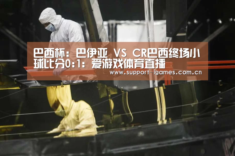 巴西杯: 巴伊亚 VS CR巴西终场小球比分0:1:爱游戏体育直播(图3) 爱游戏体育直播