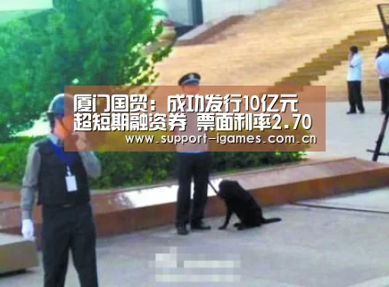 厦门国贸:成功发行10亿元超短期融资券 票面利率2.70%_爱游戏娱乐(图1) 厦门国贸:成功发行10亿元超短期融资券 票面利率2.70%_爱游戏娱乐(图1)