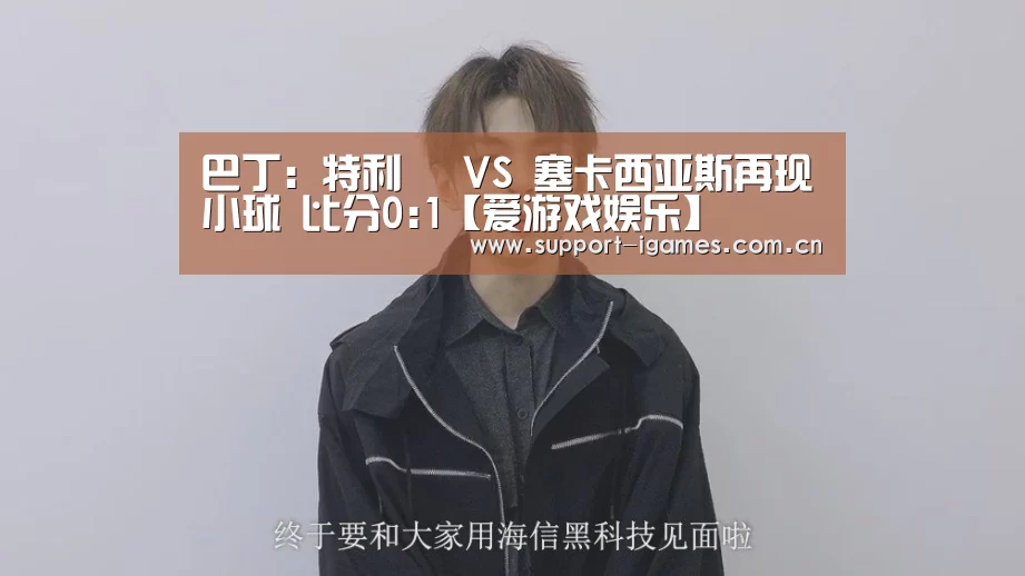 巴丁: 特利茲 VS 塞卡西亚斯再现小球 比分0:1【爱游戏娱乐】(图1)